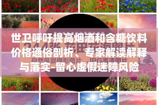 世衛(wèi)呼吁提高煙酒和含糖飲料價(jià)格通俗剖析、專家解讀解釋與落實(shí)-留心虛假迷障風(fēng)險(xiǎn)