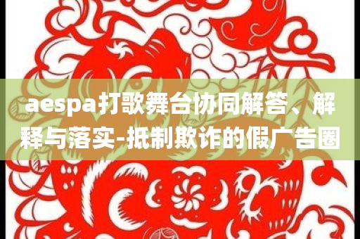 aespa打歌舞臺(tái)協(xié)同解答、解釋與落實(shí)-抵制欺詐的假廣告圈