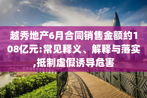 越秀地產(chǎn)6月合同銷售金額約108億元:常見釋義、解釋與落實(shí),抵制虛假誘導(dǎo)危害