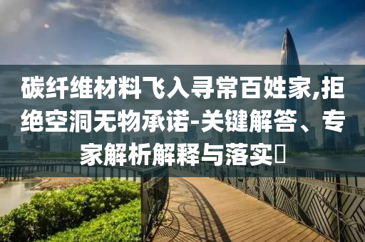 碳纖維材料飛入尋常百姓家,拒絕空洞無物承諾-關(guān)鍵解答、專家解析解釋與落實?