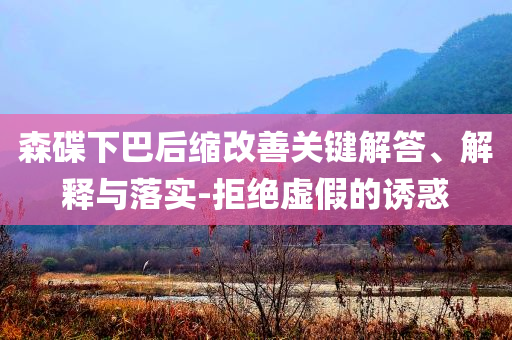 森碟下巴后縮改善關(guān)鍵解答、解釋與落實(shí)-拒絕虛假的誘惑