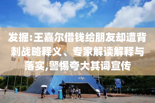 發(fā)掘:王嘉爾借錢給朋友卻遭背刺戰(zhàn)略釋義、專家解讀解釋與落實,警惕夸大其詞宣傳