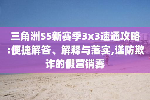 三角洲S5新賽季3x3速通攻略:便捷解答、解釋與落實(shí),謹(jǐn)防欺詐的假營(yíng)銷霧