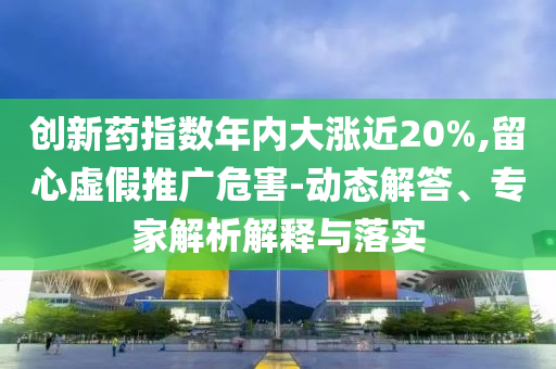 創(chuàng)新藥指數(shù)年內(nèi)大漲近20%,留心虛假推廣危害-動態(tài)解答、專家解析解釋與落實(shí)