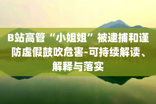B站高管“小姐姐”被逮捕和謹防虛假鼓吹危害-可持續(xù)解讀、解釋與落實