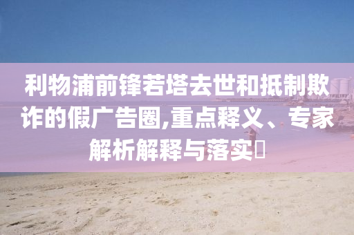 利物浦前鋒若塔去世和抵制欺詐的假廣告圈,重點釋義、專家解析解釋與落實?