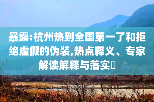 暴露:杭州熱到全國(guó)第一了和拒絕虛假的偽裝,熱點(diǎn)釋義、專家解讀解釋與落實(shí)?