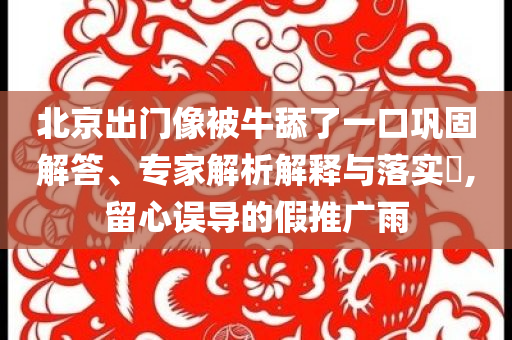北京出門像被牛舔了一口鞏固解答、專家解析解釋與落實(shí)?,留心誤導(dǎo)的假推廣雨