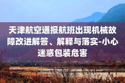 天津航空通報(bào)航班出現(xiàn)機(jī)械故障改進(jìn)解答、解釋與落實(shí)-小心迷惑包裝危害
