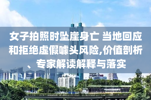 女子拍照時(shí)墜崖身亡 當(dāng)?shù)鼗貞?yīng)和拒絕虛假噱頭風(fēng)險(xiǎn),價(jià)值剖析、專家解讀解釋與落實(shí)