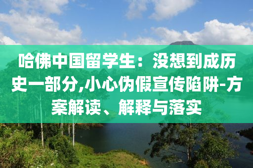 哈佛中國(guó)留學(xué)生：沒想到成歷史一部分,小心偽假宣傳陷阱-方案解讀、解釋與落實(shí)