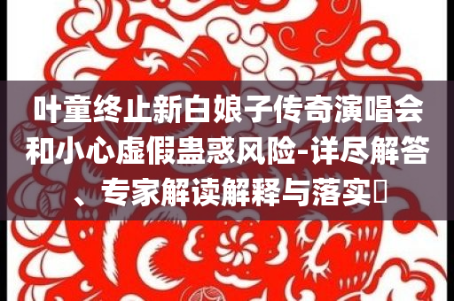 葉童終止新白娘子傳奇演唱會和小心虛假蠱惑風(fēng)險(xiǎn)-詳盡解答、專家解讀解釋與落實(shí)?