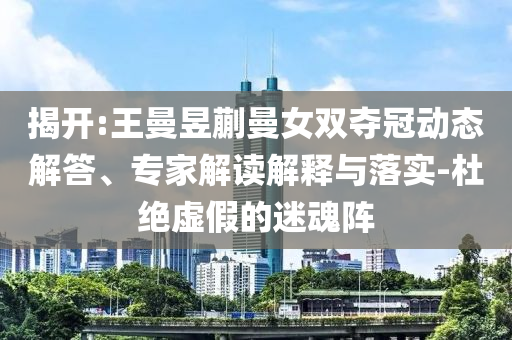 揭開:王曼昱蒯曼女雙奪冠動態(tài)解答、專家解讀解釋與落實(shí)-杜絕虛假的迷魂陣