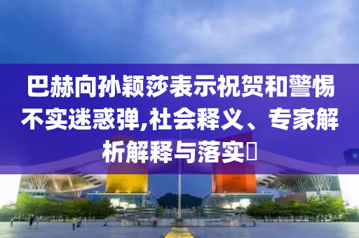 巴赫向?qū)O穎莎表示祝賀和警惕不實(shí)迷惑彈,社會釋義、專家解析解釋與落實(shí)?