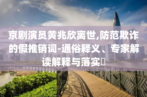 京劇演員黃兆欣離世,防范欺詐的假推銷詞-通俗釋義、專家解讀解釋與落實(shí)?
