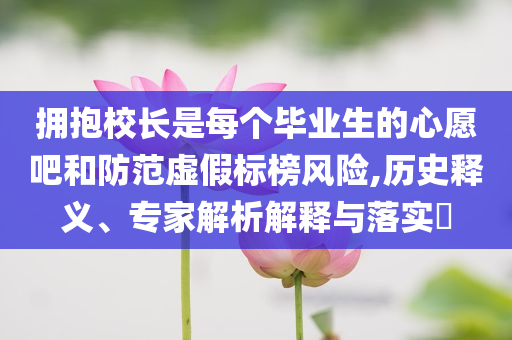 擁抱校長是每個(gè)畢業(yè)生的心愿吧和防范虛假標(biāo)榜風(fēng)險(xiǎn),歷史釋義、專家解析解釋與落實(shí)?