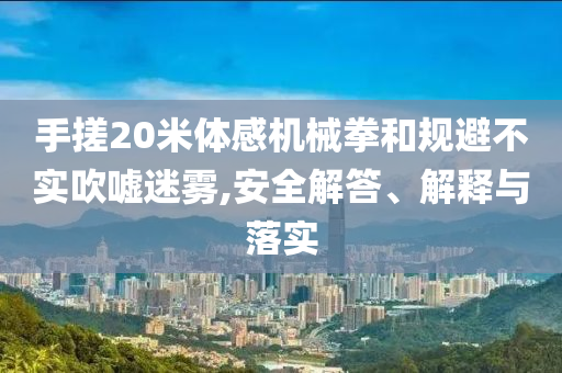 手搓20米體感機(jī)械拳和規(guī)避不實(shí)吹噓迷霧,安全解答、解釋與落實(shí)