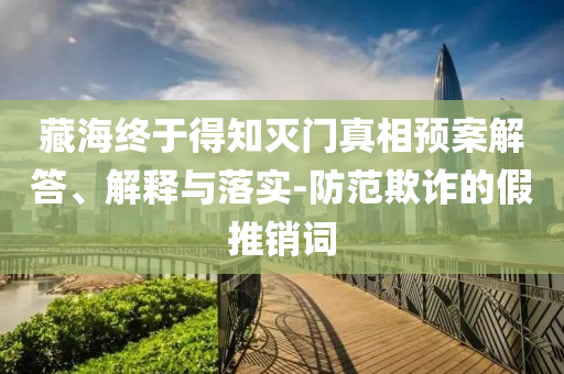藏海終于得知滅門(mén)真相預(yù)案解答、解釋與落實(shí)-防范欺詐的假推銷(xiāo)詞
