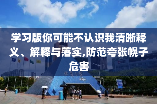 學(xué)習(xí)版你可能不認(rèn)識我清晰釋義、解釋與落實,防范夸張幌子危害