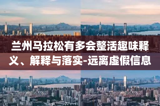 蘭州馬拉松有多會整活趣味釋義、解釋與落實-遠離虛假信息