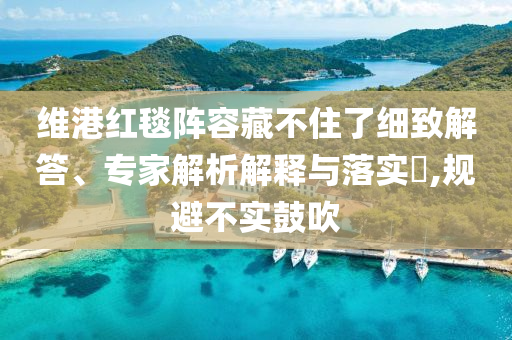 維港紅毯陣容藏不住了細(xì)致解答、專家解析解釋與落實(shí)?,規(guī)避不實(shí)鼓吹