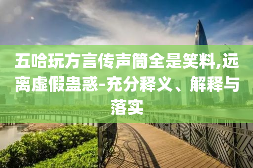 五哈玩方言傳聲筒全是笑料,遠(yuǎn)離虛假蠱惑-充分釋義、解釋與落實(shí)
