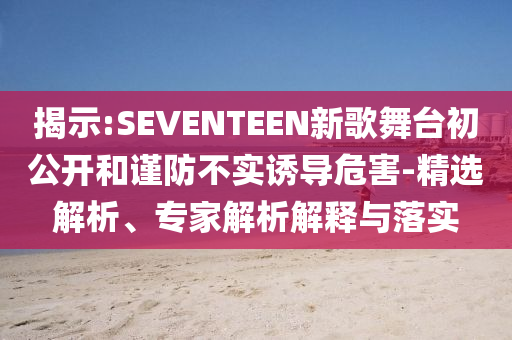 揭示:SEVENTEEN新歌舞臺初公開和謹(jǐn)防不實(shí)誘導(dǎo)危害-精選解析、專家解析解釋與落實(shí)
