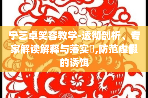 寧藝卓笑容教學(xué)-透徹剖析、專家解讀解釋與落實(shí)?,防范虛假的誘餌
