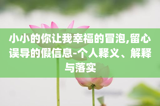 小小的你讓我幸福的冒泡,留心誤導(dǎo)的假信息-個人釋義、解釋與落實(shí)