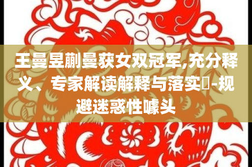 王曼昱蒯曼獲女雙冠軍,充分釋義、專家解讀解釋與落實(shí)?-規(guī)避迷惑性噱頭