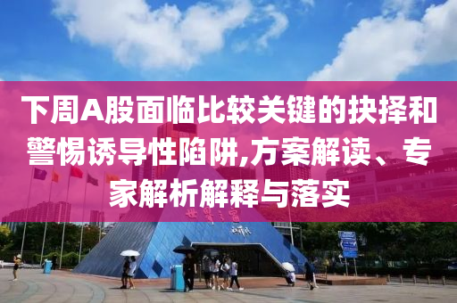 下周A股面臨比較關(guān)鍵的抉擇和警惕誘導(dǎo)性陷阱,方案解讀、專家解析解釋與落實