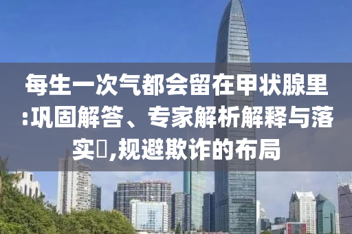 每生一次氣都會留在甲狀腺里:鞏固解答、專家解析解釋與落實?,規(guī)避欺詐的布局