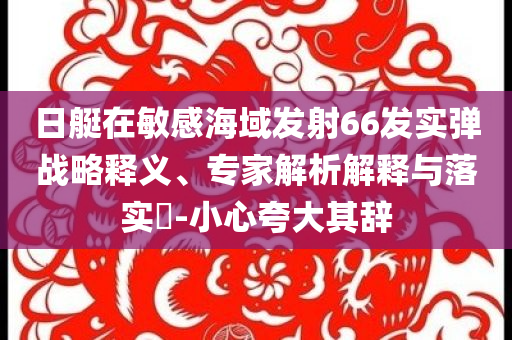 日艇在敏感海域發(fā)射66發(fā)實彈戰(zhàn)略釋義、專家解析解釋與落實?-小心夸大其辭