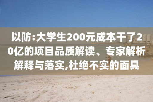 以防:大學生200元成本干了20億的項目品質解讀、專家解析解釋與落實,杜絕不實的面具