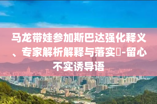 馬龍帶娃參加斯巴達強化釋義、專家解析解釋與落實?-留心不實誘導語