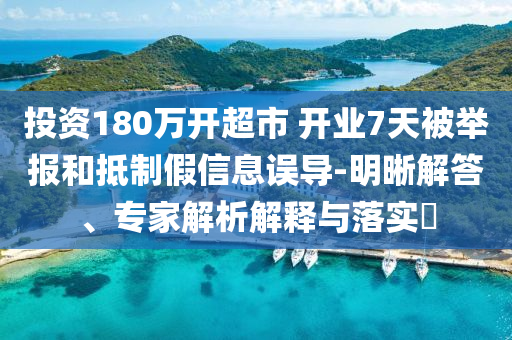 投資180萬開超市 開業(yè)7天被舉報和抵制假信息誤導-明晰解答、專家解析解釋與落實?