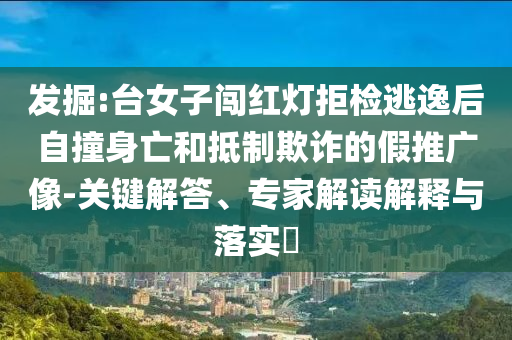 發(fā)掘:臺女子闖紅燈拒檢逃逸后自撞身亡和抵制欺詐的假推廣像-關鍵解答、專家解讀解釋與落實?