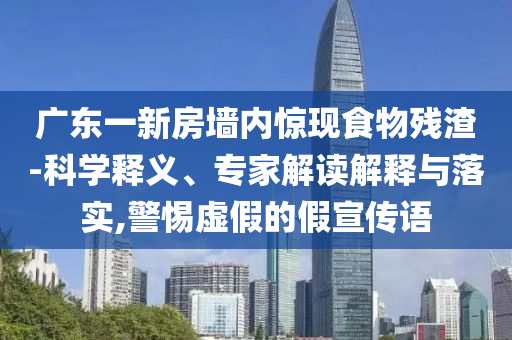 廣東一新房墻內(nèi)驚現(xiàn)食物殘渣-科學釋義、專家解讀解釋與落實,警惕虛假的假宣傳語