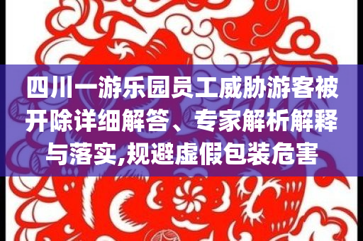 四川一游樂園員工威脅游客被開除詳細解答、專家解析解釋與落實,規(guī)避虛假包裝危害