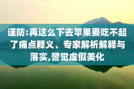 謹(jǐn)防:再這么下去蘋(píng)果要吃不起了痛點(diǎn)釋義、專(zhuān)家解析解釋與落實(shí),警覺(jué)虛假美化