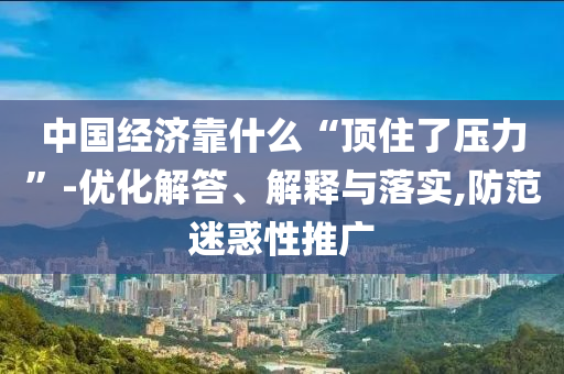 中國(guó)經(jīng)濟(jì)靠什么“頂住了壓力”-優(yōu)化解答、解釋與落實(shí),防范迷惑性推廣