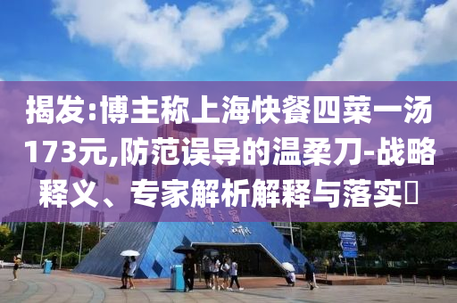 揭發(fā):博主稱(chēng)上?？觳退牟艘粶?73元,防范誤導(dǎo)的溫柔刀-戰(zhàn)略釋義、專(zhuān)家解析解釋與落實(shí)?