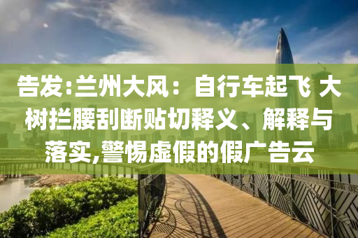 告發(fā):蘭州大風(fēng)：自行車起飛 大樹攔腰刮斷貼切釋義、解釋與落實(shí),警惕虛假的假廣告云