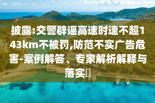 披露:交警辟謠高速時(shí)速不超143km不被罰,防范不實(shí)廣告危害-案例解答、專家解析解釋與落實(shí)?