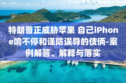 特朗普正威脅蘋果 自己iPhone響不停和謹(jǐn)防誤導(dǎo)的伎倆-案例解答、解釋與落實(shí)