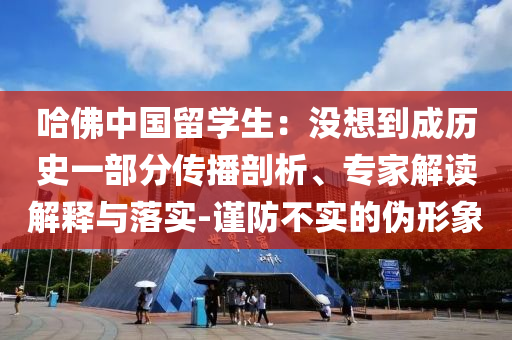 哈佛中國留學(xué)生：沒想到成歷史一部分傳播剖析、專家解讀解釋與落實(shí)-謹(jǐn)防不實(shí)的偽形象