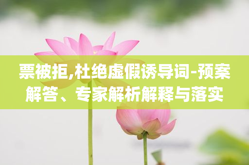 票被拒,杜絕虛假誘導(dǎo)詞-預(yù)案解答、專家解析解釋與落實(shí)