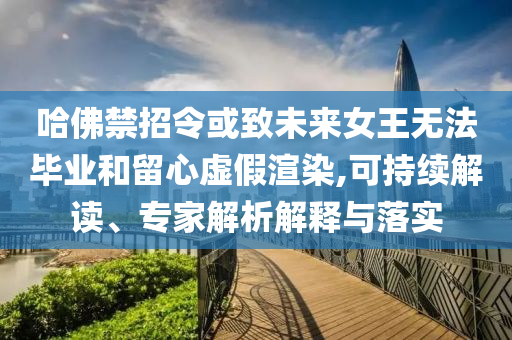 哈佛禁招令或致未來(lái)女王無(wú)法畢業(yè)和留心虛假渲染,可持續(xù)解讀、專家解析解釋與落實(shí)