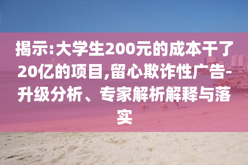 揭示:大學(xué)生200元的成本干了20億的項(xiàng)目,留心欺詐性廣告-升級(jí)分析、專家解析解釋與落實(shí)