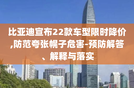 比亞迪宣布22款車型限時(shí)降價(jià),防范夸張幌子危害-預(yù)防解答、解釋與落實(shí)